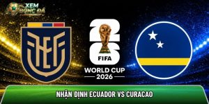 Nhận định Ecuador vs Curacao, 7h ngày 21/6 – World Cup 2026