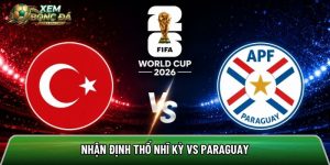 Nhận định Thổ Nhĩ Kỳ vs Paraguay, 10h ngày 20/6 – World Cup 2026